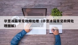华意冰箱常见故障处理（华意冰箱常见故障处理图解）
