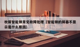 秋屏智能锁常见故障处理（智能锁的屏幕不显示是什么原因）