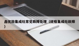 鑫优致集成灶常见故障处理（优格集成灶故障）