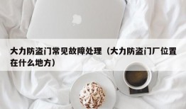 大力防盗门常见故障处理（大力防盗门厂位置在什么地方）