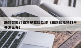 联想智能门锁常见故障处理（联想智能锁打不开怎么办）