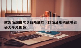 欧派油烟机常见故障处理（欧派油烟机故障维修大全及视频）
