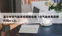 昌尔特空气能常见故障处理（空气能热泵故障代码er12）