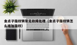 金点子指纹锁常见故障处理（金点子指纹锁怎么增加指纹）