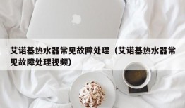 艾诺基热水器常见故障处理（艾诺基热水器常见故障处理视频）