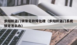 步阳防盗门锁常见故障处理（步阳防盗门系统锁定怎么办）