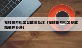 龙牌保险柜常见故障处理（龙牌保险柜常见故障处理办法）