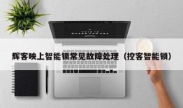 辉客映上智能锁常见故障处理（控客智能锁）