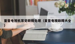 夏普电视机常见故障处理（夏普电视故障大全）