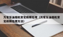 万家乐油烟机常见故障处理（万家乐油烟机常见故障处理方法）