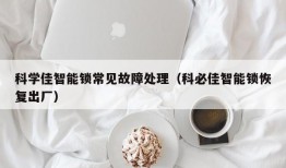 科学佳智能锁常见故障处理（科必佳智能锁恢复出厂）