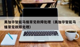 美加华智能马桶常见故障处理（美加华智能马桶常见故障处理）