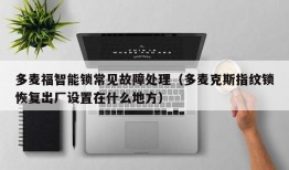 多麦福智能锁常见故障处理（多麦克斯指纹锁恢复出厂设置在什么地方）