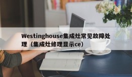 Westinghouse集成灶常见故障处理（集成灶修理显示ce）